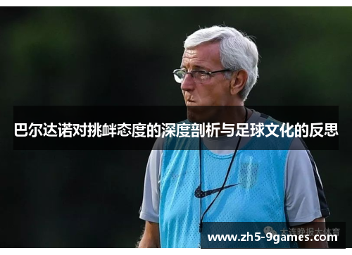 巴尔达诺对挑衅态度的深度剖析与足球文化的反思 巴尔达诺对挑衅态度的深度剖析与足球文化的反思