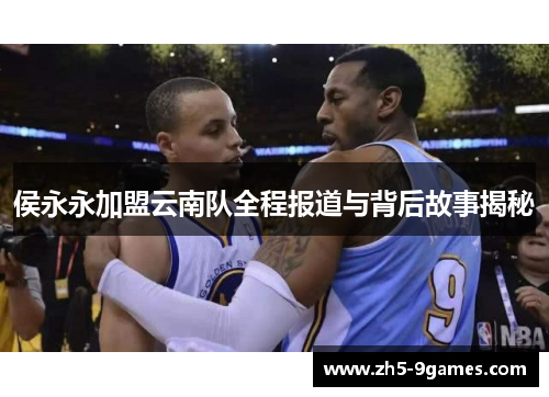 侯永永加盟云南队全程报道与背后故事揭秘