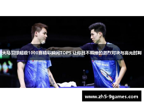 大马羽球超级1000赛精彩瞬间TOP5 让你目不暇接的激烈对决与高光时刻 大马羽球超级1000赛精彩瞬间TOP5 让你目不暇接的激烈对决与高光时刻