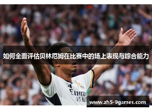 如何全面评估贝林厄姆在比赛中的场上表现与综合能力 如何全面评估贝林厄姆在比赛中的场上表现与综合能力