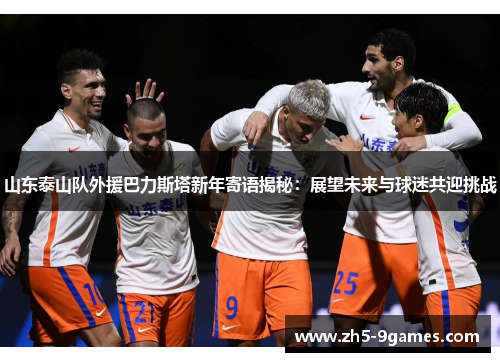 山东泰山队外援巴力斯塔新年寄语揭秘:展望未来与球迷共迎挑战 山东泰山队外援巴力斯塔新年寄语揭秘:展望未来与球迷共迎挑战