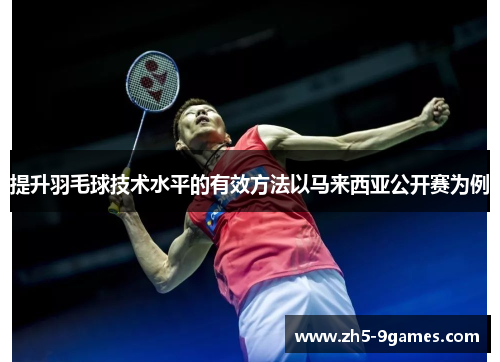 提升羽毛球技术水平的有效方法以马来西亚公开赛为例 提升羽毛球技术水平的有效方法以马来西亚公开赛为例
