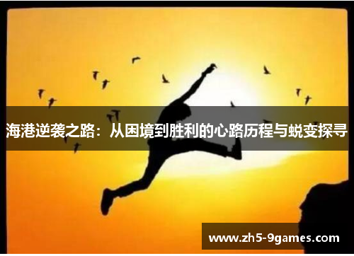 海港逆袭之路:从困境到胜利的心路历程与蜕变探寻 海港逆袭之路:从困境到胜利的心路历程与蜕变探寻