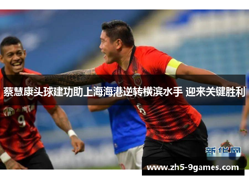 蔡慧康头球建功助上海海港逆转横滨水手 迎来关键胜利 蔡慧康头球建功助上海海港逆转横滨水手 迎来关键胜利