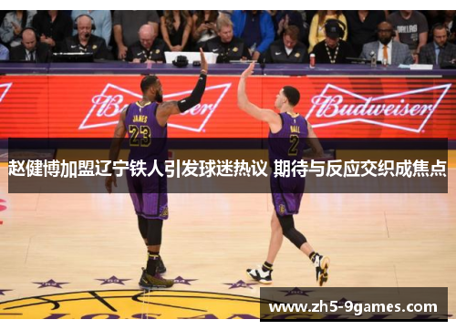 赵健博加盟辽宁铁人引发球迷热议 期待与反应交织成焦点 赵健博加盟辽宁铁人引发球迷热议 期待与反应交织成焦点