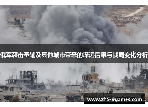 俄军袭击基辅及其他城市带来的深远后果与战局变化分析 俄军袭击基辅及其他城市带来的深远后果与战局变化分析