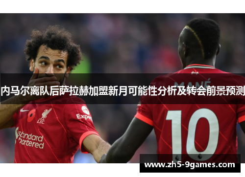 内马尔离队后萨拉赫加盟新月可能性分析及转会前景预测 内马尔离队后萨拉赫加盟新月可能性分析及转会前景预测