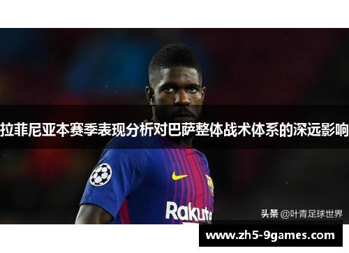 拉菲尼亚本赛季表现分析对巴萨整体战术体系的深远影响 拉菲尼亚本赛季表现分析对巴萨整体战术体系的深远影响