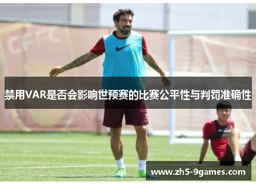 禁用VAR是否会影响世预赛的比赛公平性与判罚准确性 禁用VAR是否会影响世预赛的比赛公平性与判罚准确性