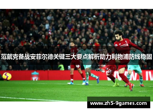 范戴克备战安菲尔德关键三大要点解析助力利物浦防线稳固