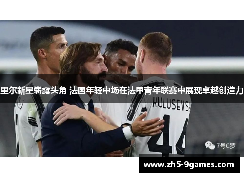 里尔新星崭露头角 法国年轻中场在法甲青年联赛中展现卓越创造力 里尔新星崭露头角 法国年轻中场在法甲青年联赛中展现卓越创造力