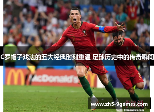 C罗帽子戏法的五大经典时刻重温 足球历史中的传奇瞬间