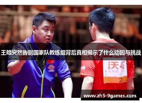 王皓突然告别国家队教练组背后真相揭示了什么动因与挑战 王皓突然告别国家队教练组背后真相揭示了什么动因与挑战