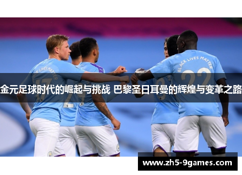金元足球时代的崛起与挑战 巴黎圣日耳曼的辉煌与变革之路 金元足球时代的崛起与挑战 巴黎圣日耳曼的辉煌与变革之路