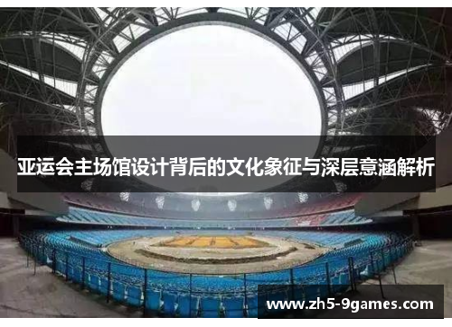 亚运会主场馆设计背后的文化象征与深层意涵解析 亚运会主场馆设计背后的文化象征与深层意涵解析