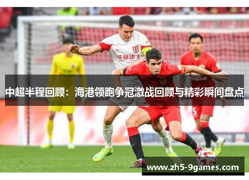中超半程回顾:海港领跑争冠激战回顾与精彩瞬间盘点 中超半程回顾:海港领跑争冠激战回顾与精彩瞬间盘点
