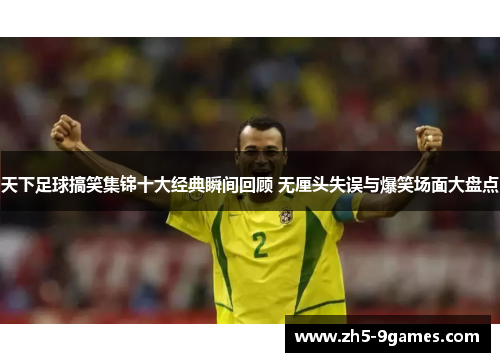 天下足球搞笑集锦十大经典瞬间回顾 无厘头失误与爆笑场面大盘点 天下足球搞笑集锦十大经典瞬间回顾 无厘头失误与爆笑场面大盘点