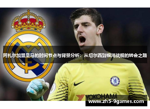 阿扎尔加盟皇马的时间节点与背景分析:从切尔西到银河战舰的转会之路 阿扎尔加盟皇马的时间节点与背景分析:从切尔西到银河战舰的转会之路
