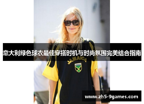 意大利绿色球衣最佳穿搭时机与时尚氛围完美结合指南 意大利绿色球衣最佳穿搭时机与时尚氛围完美结合指南