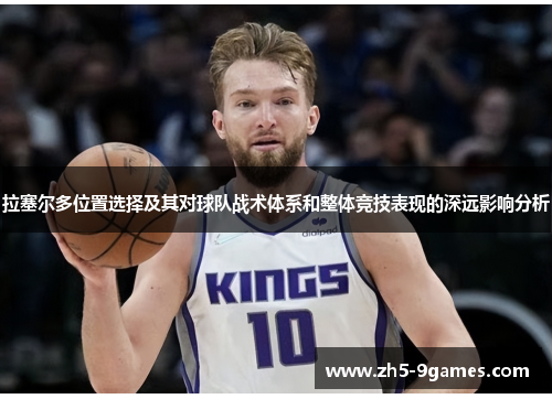 拉塞尔多位置选择及其对球队战术体系和整体竞技表现的深远影响分析 拉塞尔多位置选择及其对球队战术体系和整体竞技表现的深远影响分析