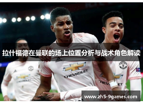 拉什福德在曼联的场上位置分析与战术角色解读 拉什福德在曼联的场上位置分析与战术角色解读