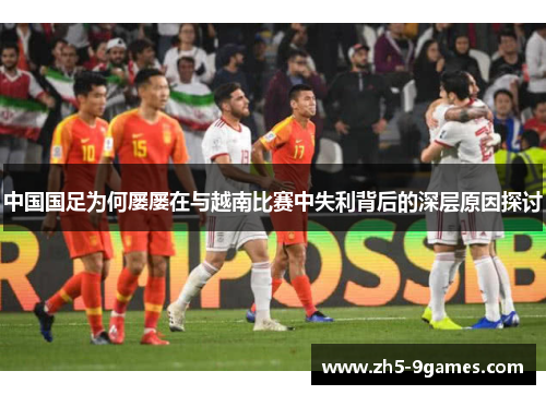 中国国足为何屡屡在与越南比赛中失利背后的深层原因探讨 中国国足为何屡屡在与越南比赛中失利背后的深层原因探讨