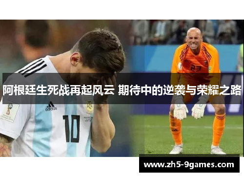 阿根廷生死战再起风云 期待中的逆袭与荣耀之路 阿根廷生死战再起风云 期待中的逆袭与荣耀之路