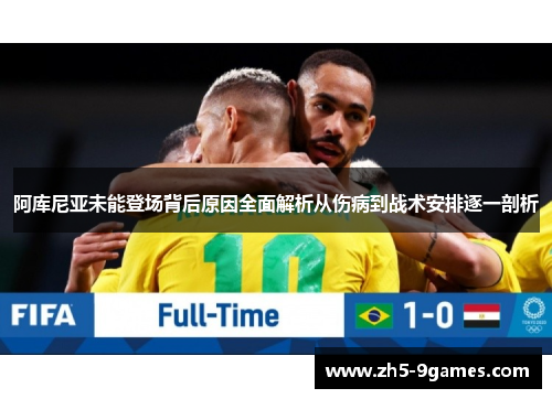 阿库尼亚未能登场背后原因全面解析从伤病到战术安排逐一剖析 阿库尼亚未能登场背后原因全面解析从伤病到战术安排逐一剖析