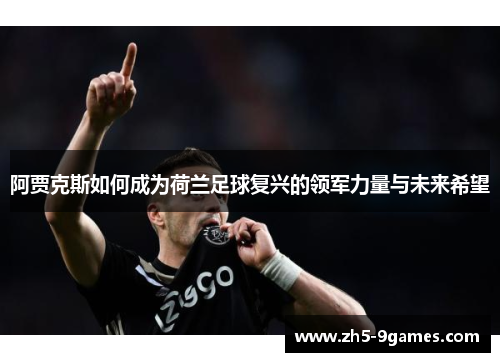 阿贾克斯如何成为荷兰足球复兴的领军力量与未来希望 阿贾克斯如何成为荷兰足球复兴的领军力量与未来希望