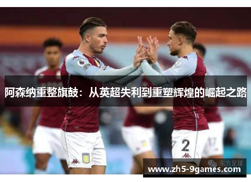 阿森纳重整旗鼓:从英超失利到重塑辉煌的崛起之路 阿森纳重整旗鼓:从英超失利到重塑辉煌的崛起之路