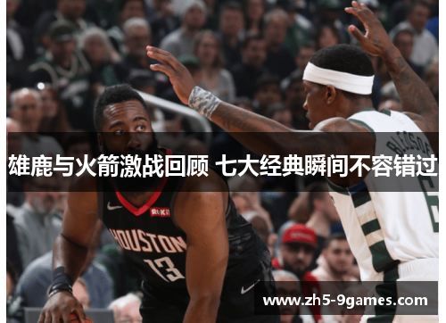 雄鹿与火箭激战回顾 七大经典瞬间不容错过 雄鹿与火箭激战回顾 七大经典瞬间不容错过