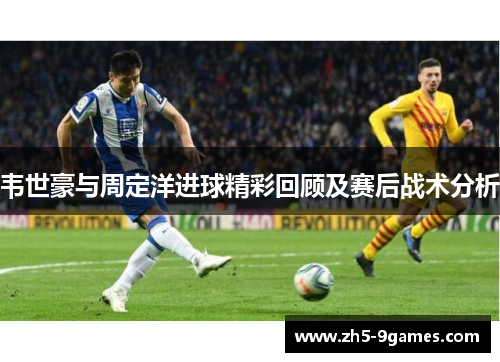 韦世豪与周定洋进球精彩回顾及赛后战术分析 韦世豪与周定洋进球精彩回顾及赛后战术分析