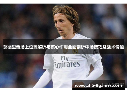 莫德里奇场上位置解析与核心作用全面剖析中场技巧及战术价值 莫德里奇场上位置解析与核心作用全面剖析中场技巧及战术价值
