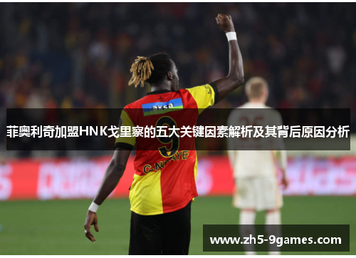 菲奥利奇加盟HNK戈里察的五大关键因素解析及其背后原因分析 菲奥利奇加盟HNK戈里察的五大关键因素解析及其背后原因分析