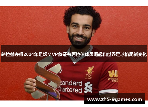 萨拉赫夺得2024年足坛MVP象征着阿拉伯球员崛起和世界足球格局新变化