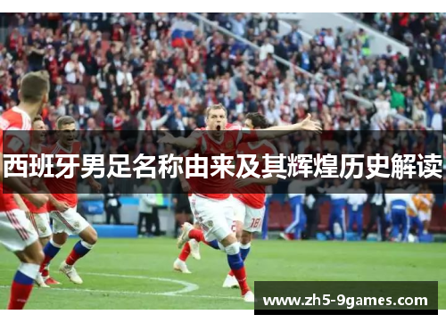 西班牙男足名称由来及其辉煌历史解读 西班牙男足名称由来及其辉煌历史解读