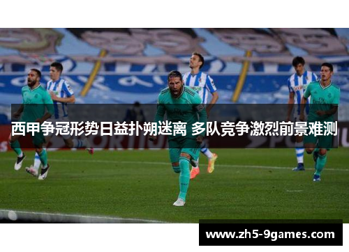 西甲争冠形势日益扑朔迷离 多队竞争激烈前景难测 西甲争冠形势日益扑朔迷离 多队竞争激烈前景难测