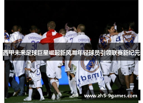 西甲未来足球巨星崛起新风潮年轻球员引领联赛新纪元 西甲未来足球巨星崛起新风潮年轻球员引领联赛新纪元