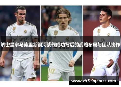 解密皇家马德里新银河战舰成功背后的战略布局与团队协作 解密皇家马德里新银河战舰成功背后的战略布局与团队协作