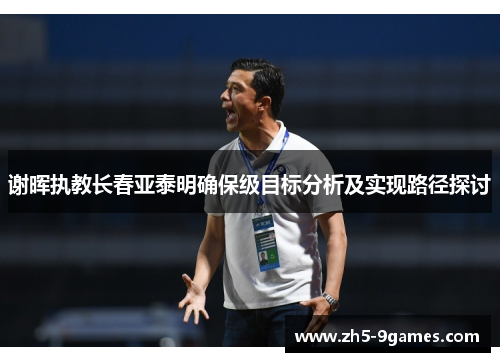 谢晖执教长春亚泰明确保级目标分析及实现路径探讨 谢晖执教长春亚泰明确保级目标分析及实现路径探讨