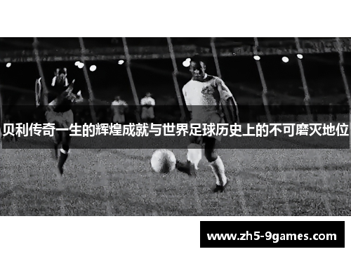 贝利传奇一生的辉煌成就与世界足球历史上的不可磨灭地位 贝利传奇一生的辉煌成就与世界足球历史上的不可磨灭地位