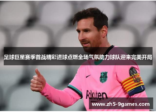 足球巨星赛季首战精彩进球点燃全场气氛助力球队迎来完美开局 足球巨星赛季首战精彩进球点燃全场气氛助力球队迎来完美开局