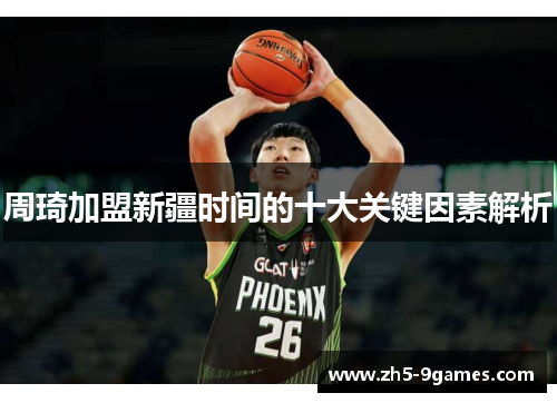 周琦加盟新疆时间的十大关键因素解析 周琦加盟新疆时间的十大关键因素解析