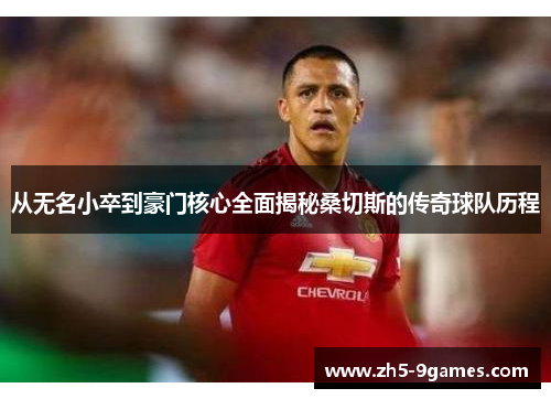 从无名小卒到豪门核心全面揭秘桑切斯的传奇球队历程 从无名小卒到豪门核心全面揭秘桑切斯的传奇球队历程