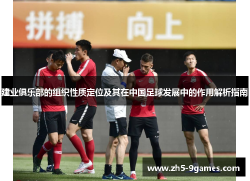建业俱乐部的组织性质定位及其在中国足球发展中的作用解析指南 建业俱乐部的组织性质定位及其在中国足球发展中的作用解析指南