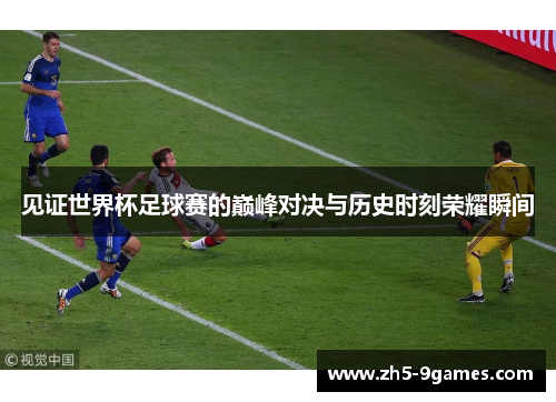 见证世界杯足球赛的巅峰对决与历史时刻荣耀瞬间