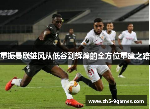 重振曼联雄风从低谷到辉煌的全方位重建之路 重振曼联雄风从低谷到辉煌的全方位重建之路