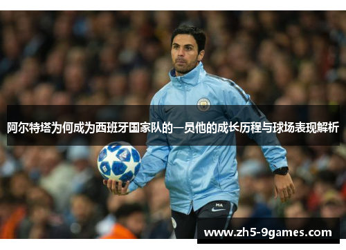 阿尔特塔为何成为西班牙国家队的一员他的成长历程与球场表现解析 阿尔特塔为何成为西班牙国家队的一员他的成长历程与球场表现解析