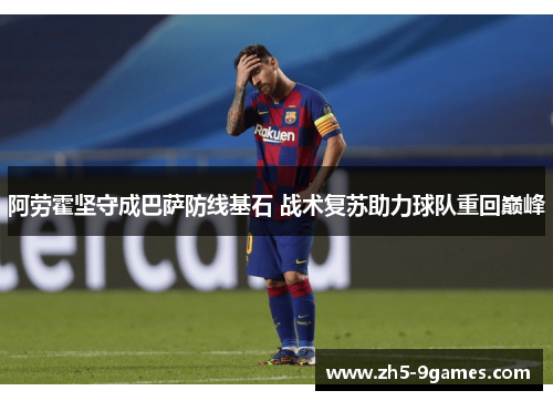 阿劳霍坚守成巴萨防线基石 战术复苏助力球队重回巅峰 阿劳霍坚守成巴萨防线基石 战术复苏助力球队重回巅峰