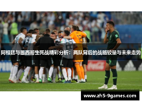 阿根廷与墨西哥生死战精彩分析:两队背后的战略较量与未来走势 阿根廷与墨西哥生死战精彩分析:两队背后的战略较量与未来走势